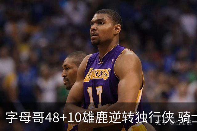 字母哥48+10雄鹿逆转独行侠 骑士克马刺5连胜