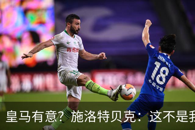 皇马有意？施洛特贝克：这不是我考虑的重点 完全专注世界杯首战