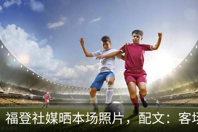 福登社媒晒本场照片，配文：客场收获一分